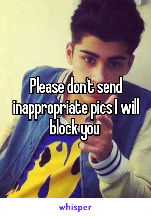 Please don't send inappropriate pics I will block you 