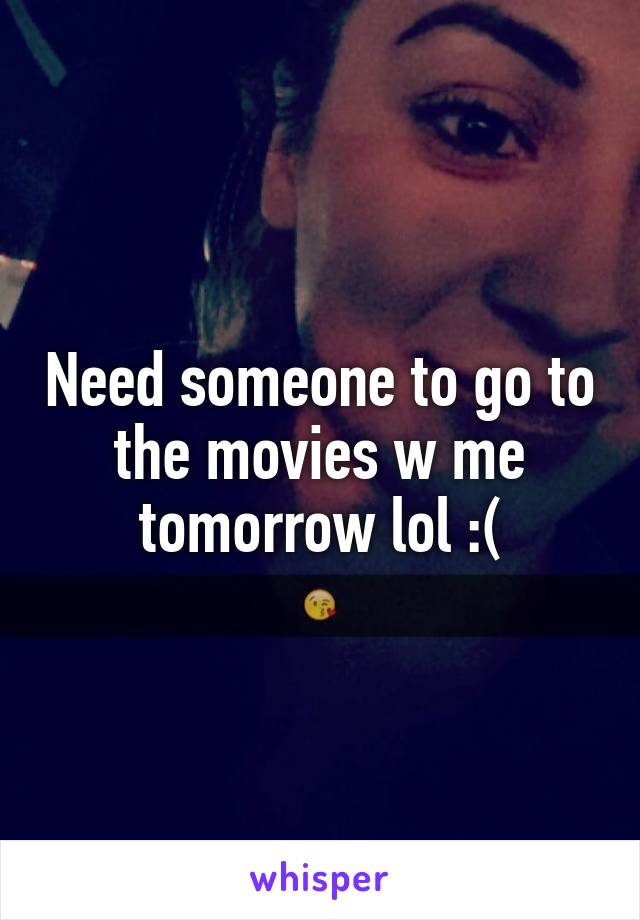 Need someone to go to the movies w me tomorrow lol :(