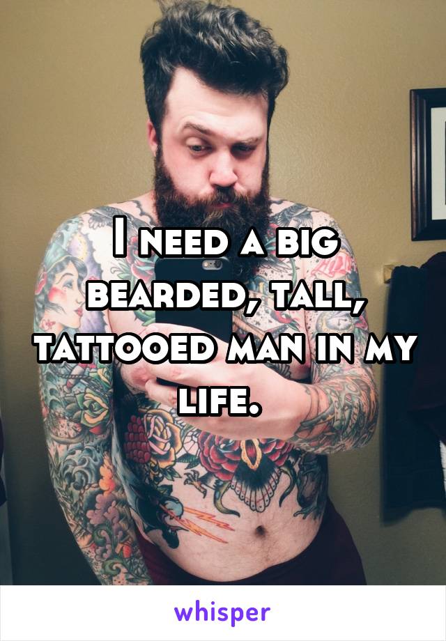 I need a big bearded, tall, tattooed man in my life. 