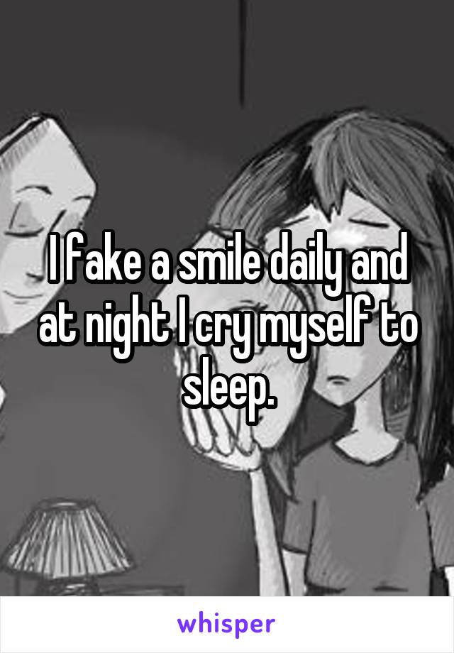 I fake a smile daily and at night I cry myself to sleep.