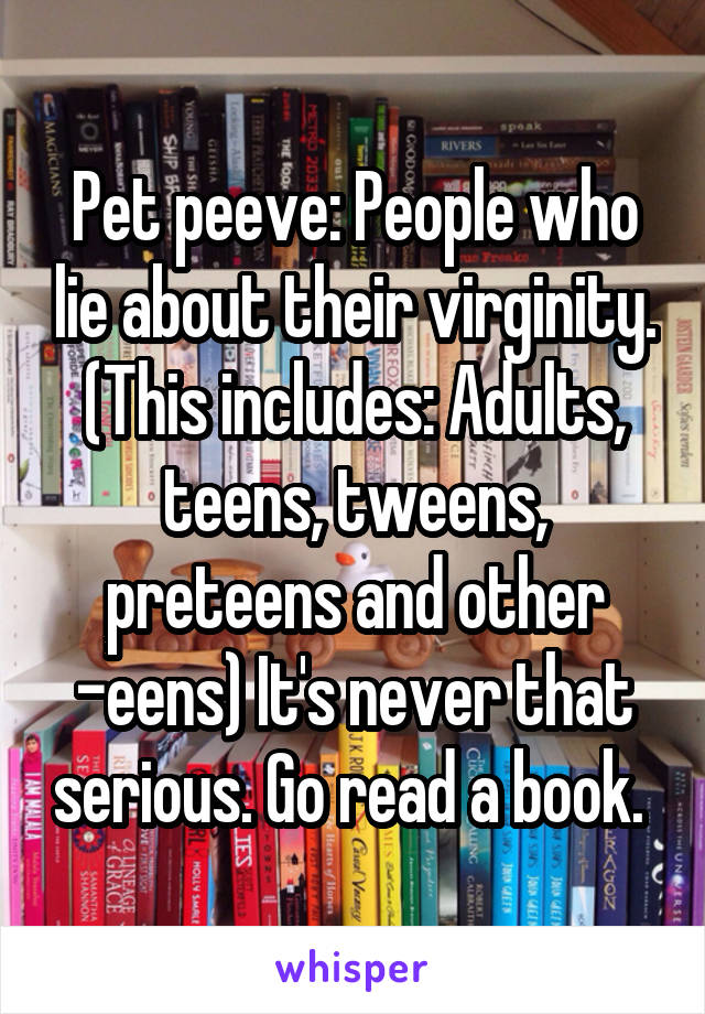 Pet peeve: People who lie about their virginity. (This includes: Adults, teens, tweens, preteens and other -eens) It's never that serious. Go read a book. 