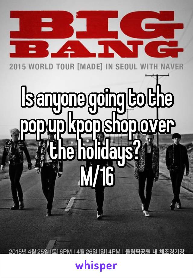 Is anyone going to the pop up kpop shop over the holidays? 
M/16