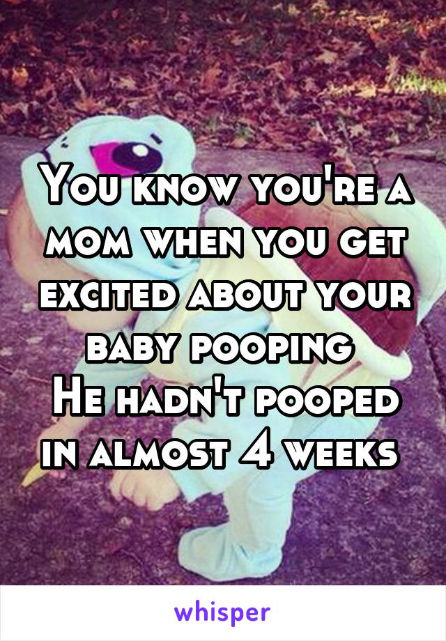 You know you're a mom when you get excited about your baby pooping 
He hadn't pooped in almost 4 weeks 