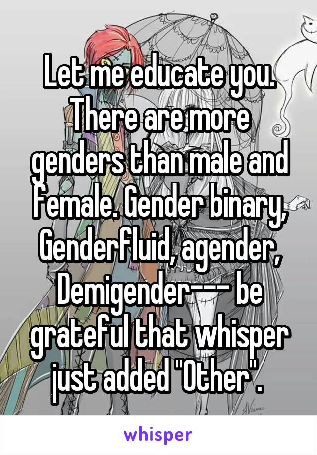 Let me educate you. There are more genders than male and female. Gender binary, Genderfluid, agender, Demigender--- be grateful that whisper just added "Other". 