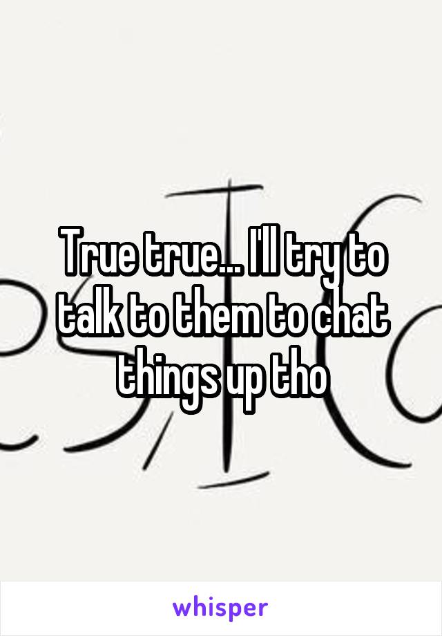 True true... I'll try to talk to them to chat things up tho