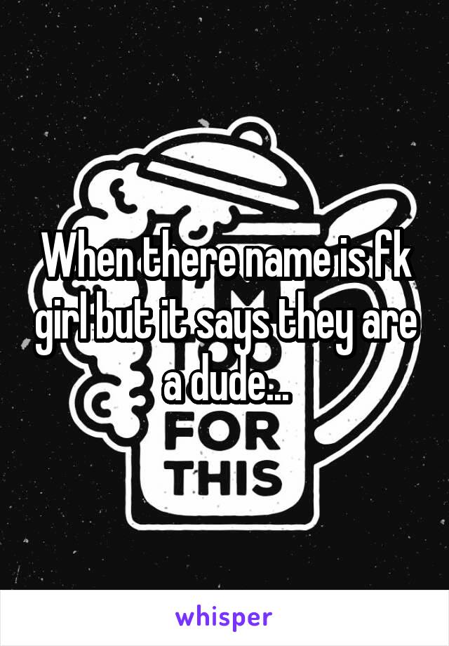 When there name is fk girl but it says they are a dude...