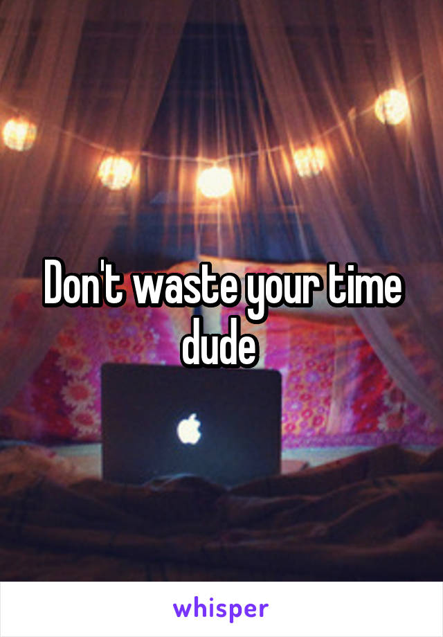 Don't waste your time dude 