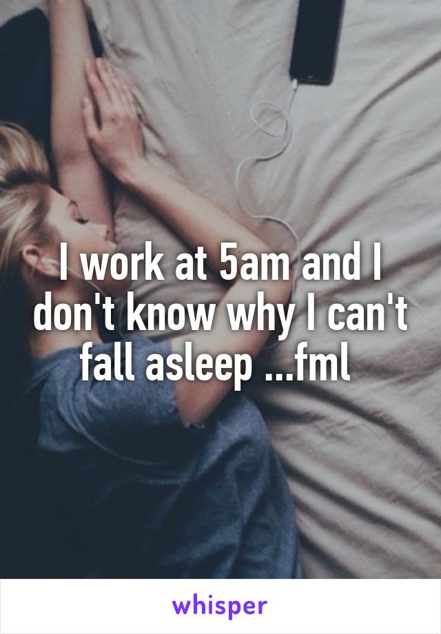 I work at 5am and I don't know why I can't fall asleep ...fml 