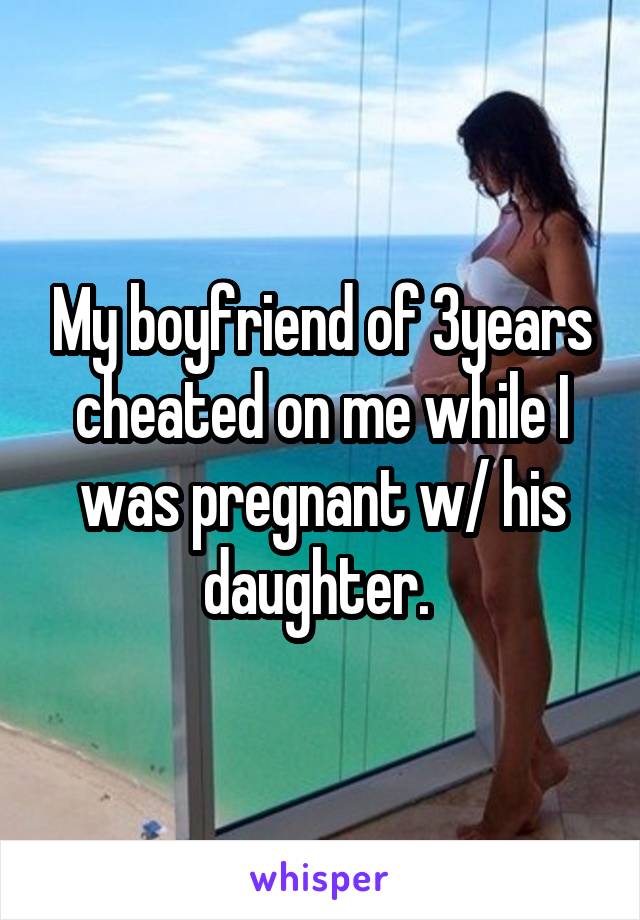 My boyfriend of 3years cheated on me while I was pregnant w/ his daughter. 