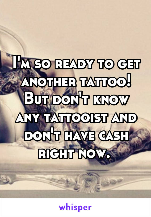 I'm so ready to get another tattoo! But don't know any tattooist and don't have cash right now. 