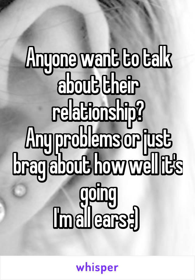 Anyone want to talk about their relationship?
Any problems or just brag about how well it's going
I'm all ears :) 