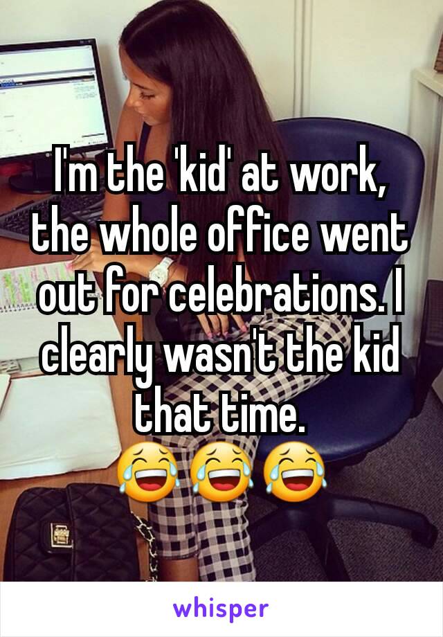 I'm the 'kid' at work, the whole office went out for celebrations. I clearly wasn't the kid that time.
😂😂😂