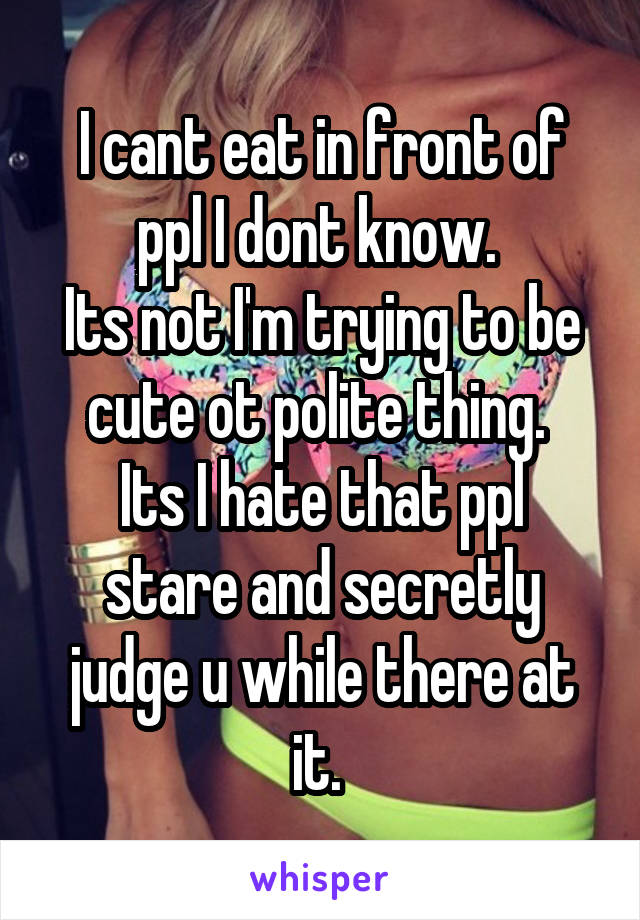 I cant eat in front of ppl I dont know. 
Its not I'm trying to be cute ot polite thing. 
Its I hate that ppl stare and secretly judge u while there at it. 