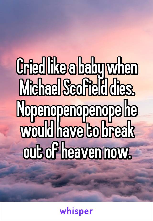 Cried like a baby when Michael Scofield dies.
Nopenopenopenope he would have to break out of heaven now.