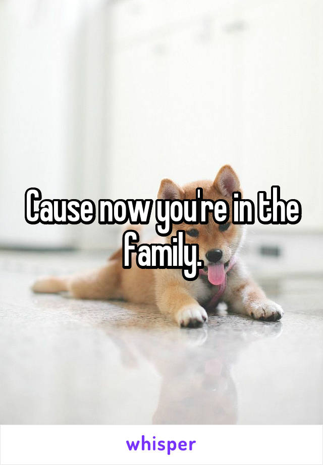 Cause now you're in the family.