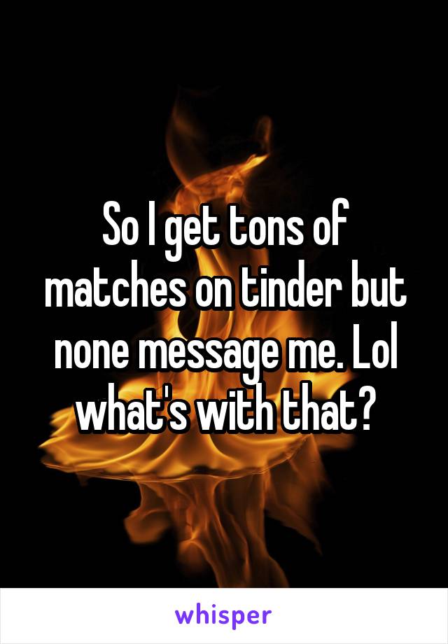 So I get tons of matches on tinder but none message me. Lol what's with that?