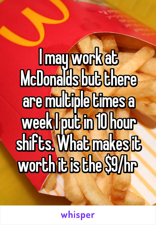 I may work at McDonalds but there are multiple times a week I put in 10 hour shifts. What makes it worth it is the $9/hr 