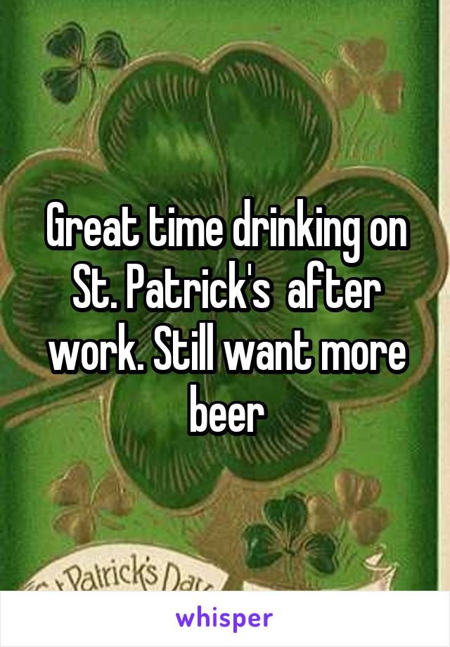 Great time drinking on St. Patrick's  after work. Still want more beer