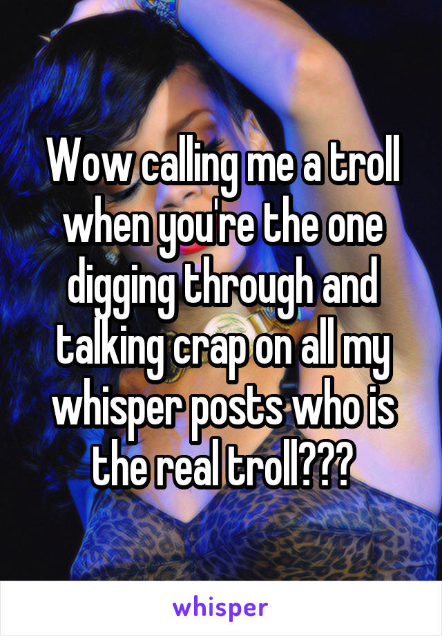 Wow calling me a troll when you're the one digging through and talking crap on all my whisper posts who is the real troll???