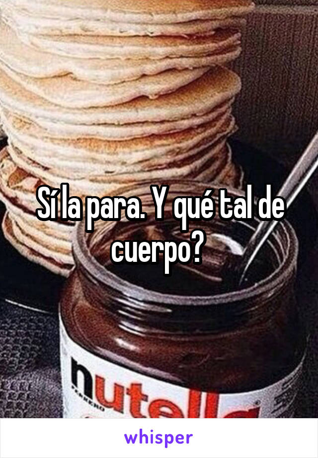 Sí la para. Y qué tal de cuerpo? 