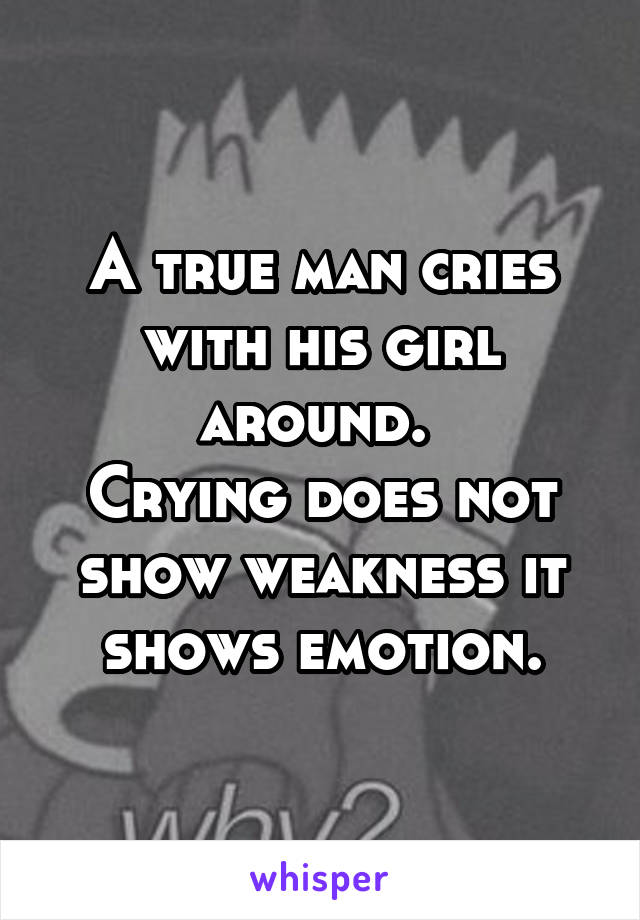 A true man cries with his girl around. 
Crying does not show weakness it shows emotion.