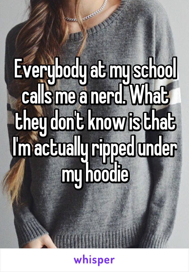 Everybody at my school calls me a nerd. What they don't know is that I'm actually ripped under my hoodie
