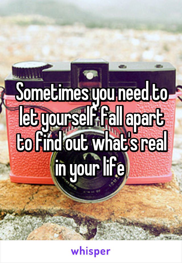 Sometimes you need to let yourself fall apart to find out what's real in your life 