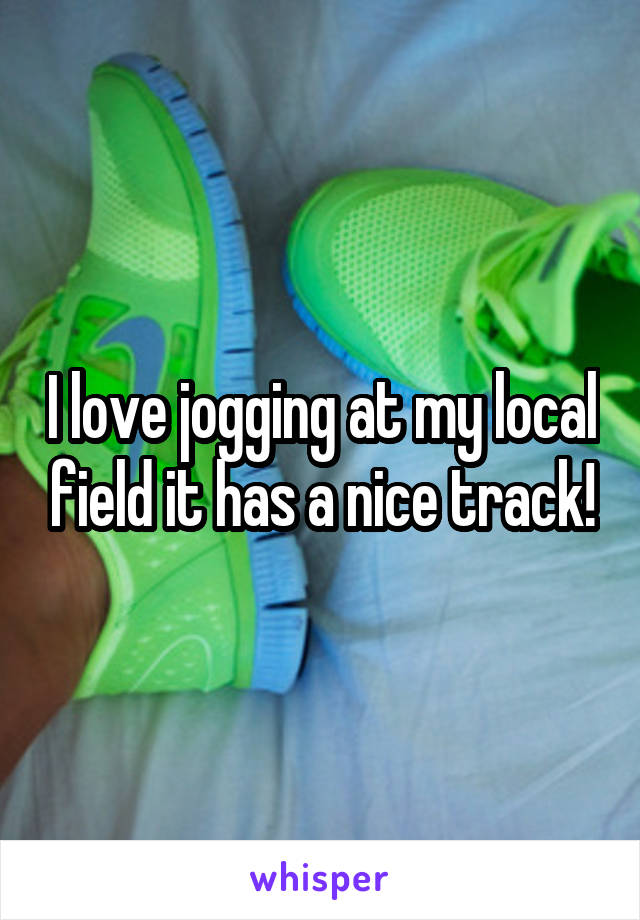 I love jogging at my local field it has a nice track!