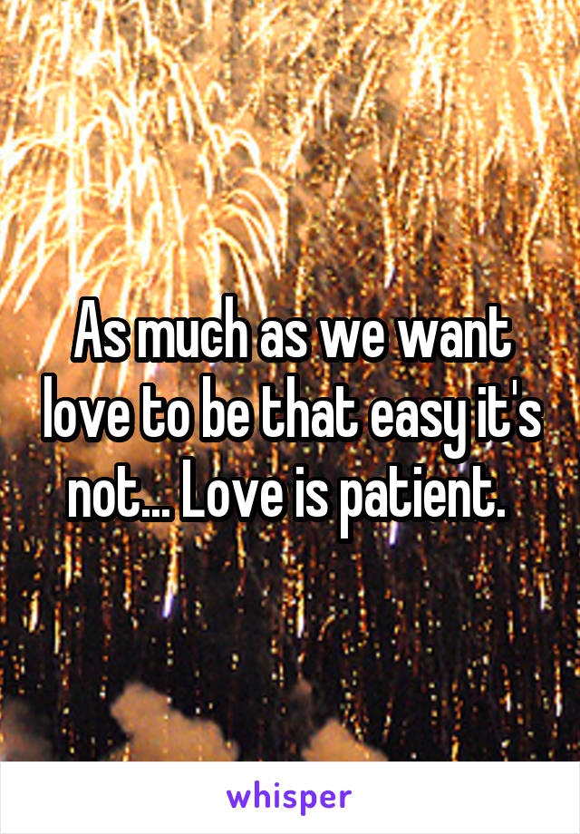 As much as we want love to be that easy it's not... Love is patient. 