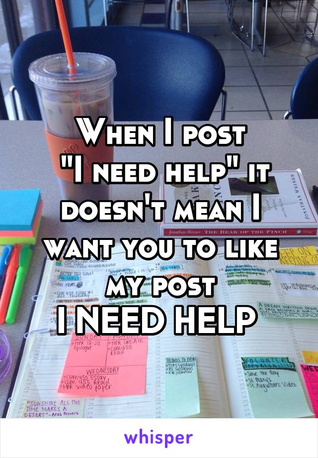 When I post
 "I need help" it doesn't mean I want you to like my post
I NEED HELP 