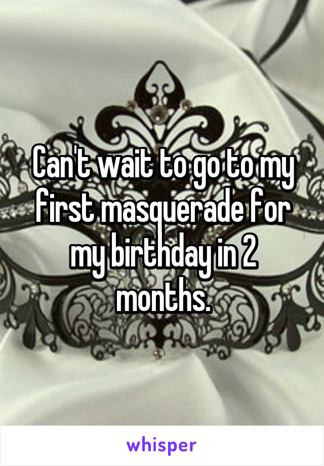 Can't wait to go to my first masquerade for my birthday in 2 months.