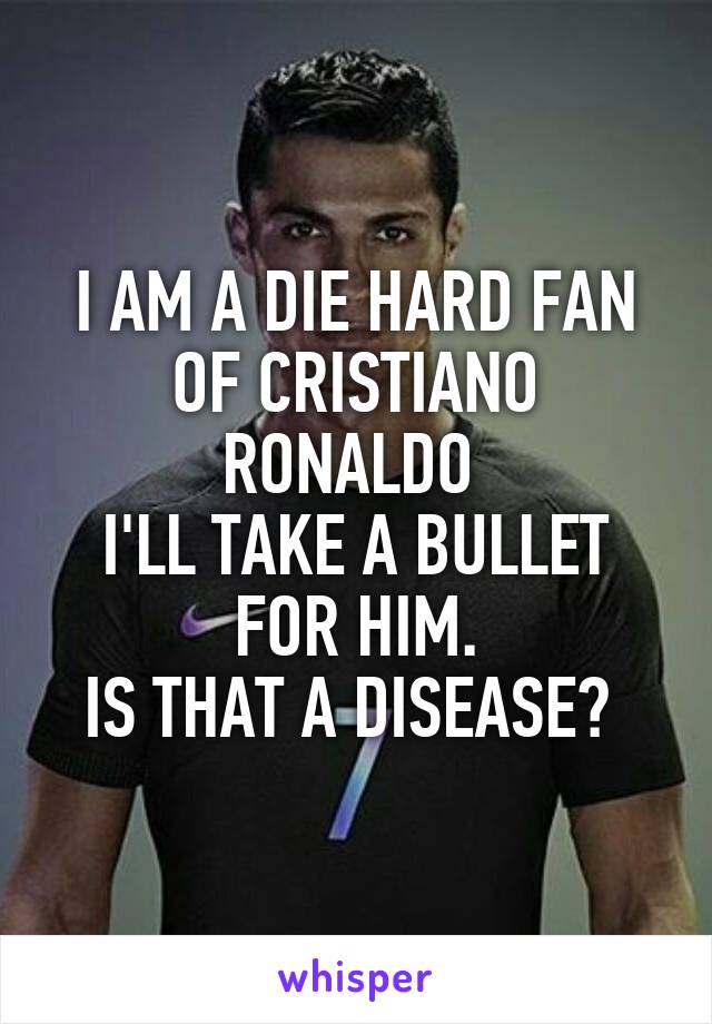 I AM A DIE HARD FAN OF CRISTIANO RONALDO 
I'LL TAKE A BULLET FOR HIM.
IS THAT A DISEASE? 