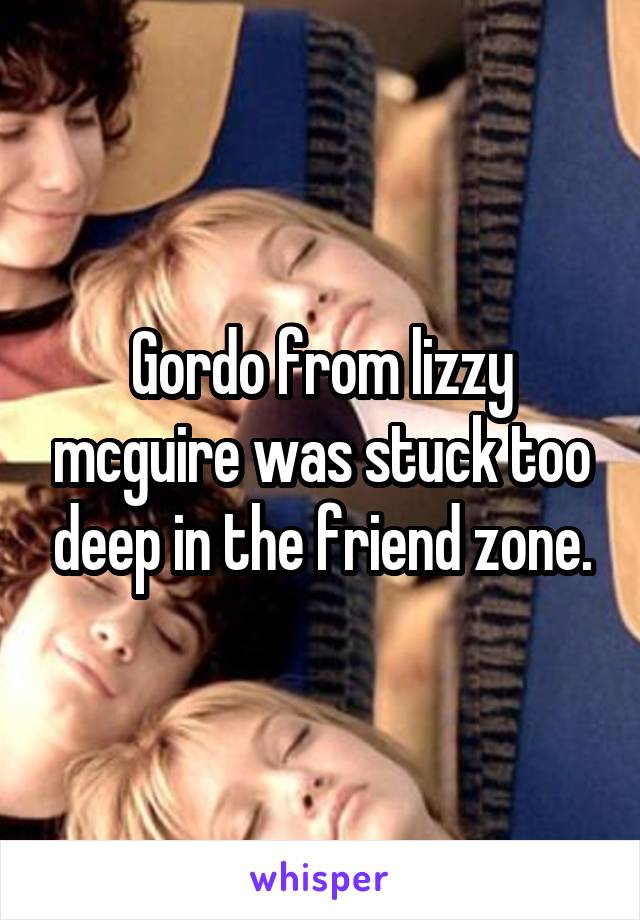 Gordo from lizzy mcguire was stuck too deep in the friend zone.