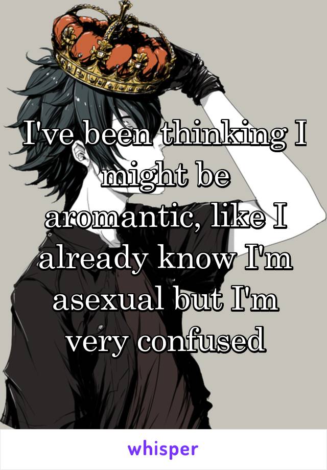 I've been thinking I might be aromantic, like I already know I'm asexual but I'm very confused