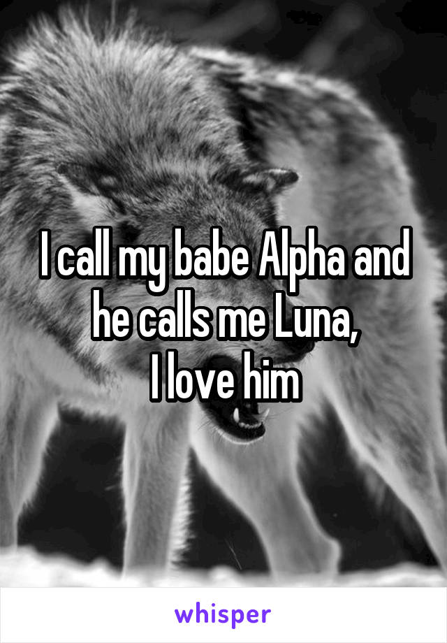 I call my babe Alpha and he calls me Luna,
I love him