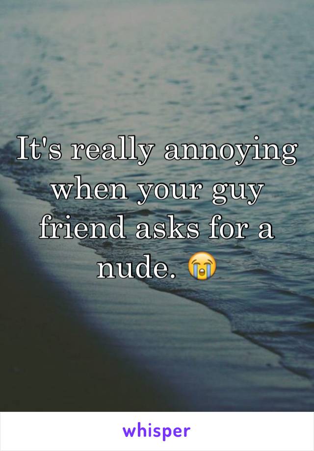 It's really annoying when your guy friend asks for a nude. 😭