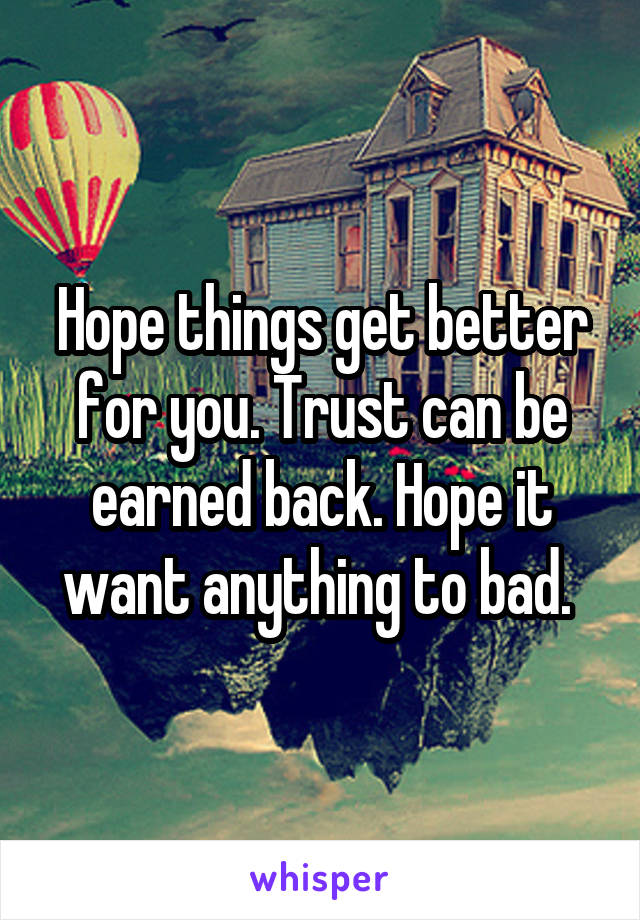 Hope things get better for you. Trust can be earned back. Hope it want anything to bad. 