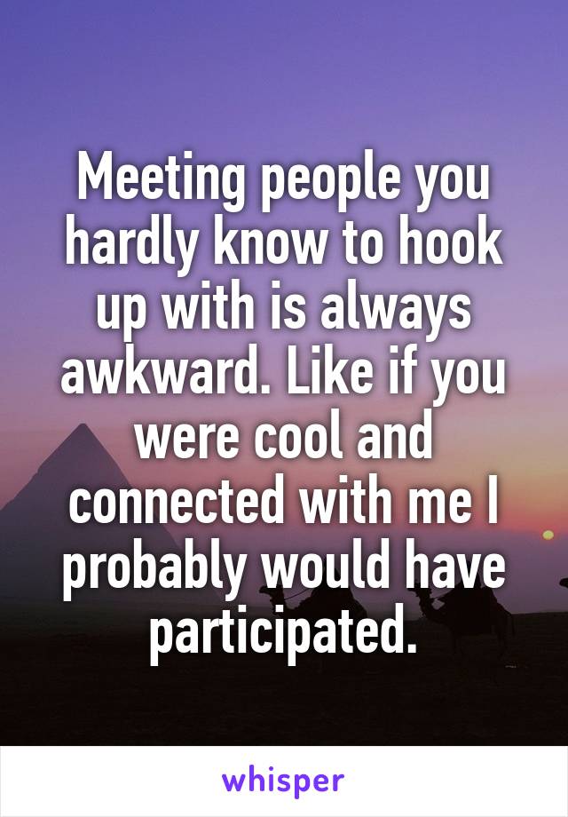 Meeting people you hardly know to hook up with is always awkward. Like if you were cool and connected with me I probably would have participated.