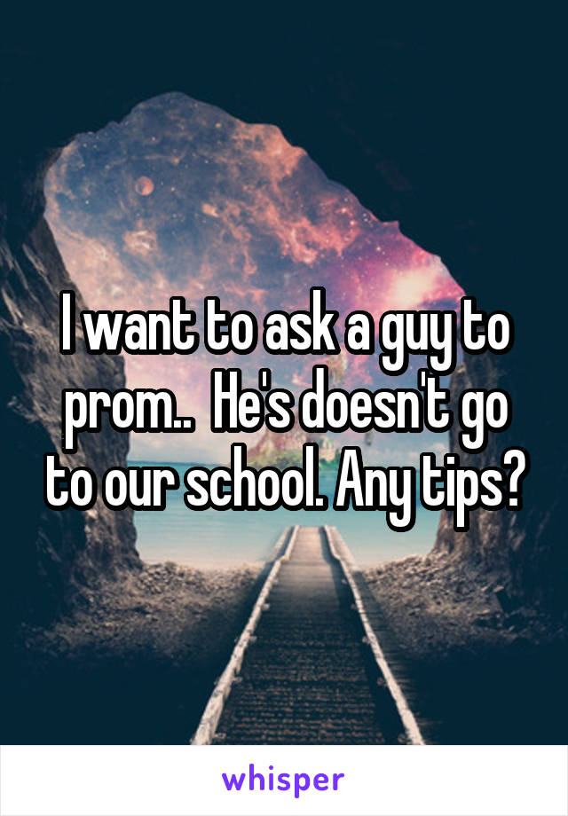 I want to ask a guy to prom..  He's doesn't go to our school. Any tips?