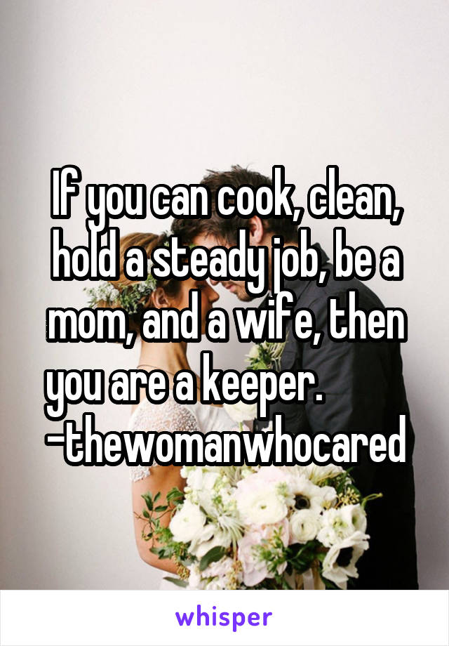 If you can cook, clean, hold a steady job, be a mom, and a wife, then you are a keeper.           -thewomanwhocared