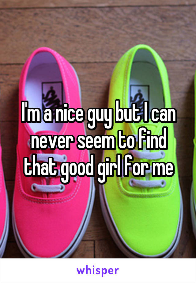 I'm a nice guy but I can never seem to find that good girl for me