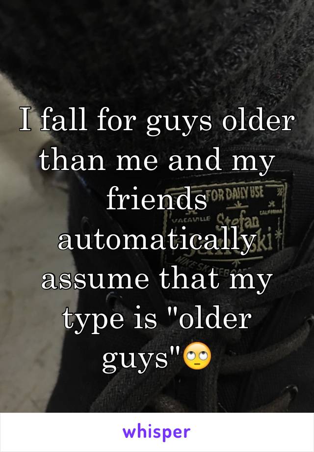 I fall for guys older than me and my friends automatically assume that my type is "older guys"🙄