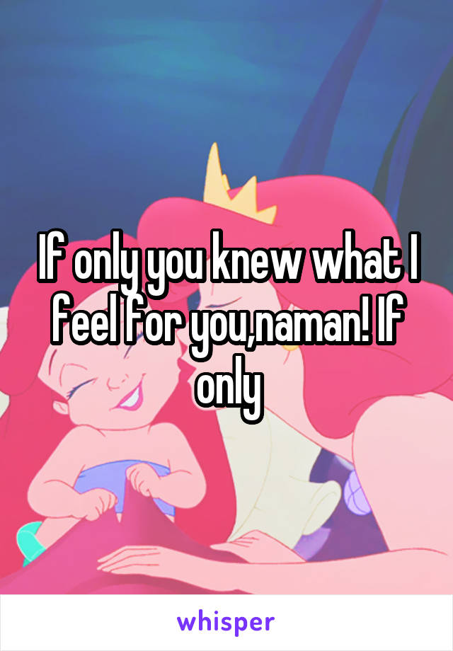 If only you knew what I feel for you,naman! If only