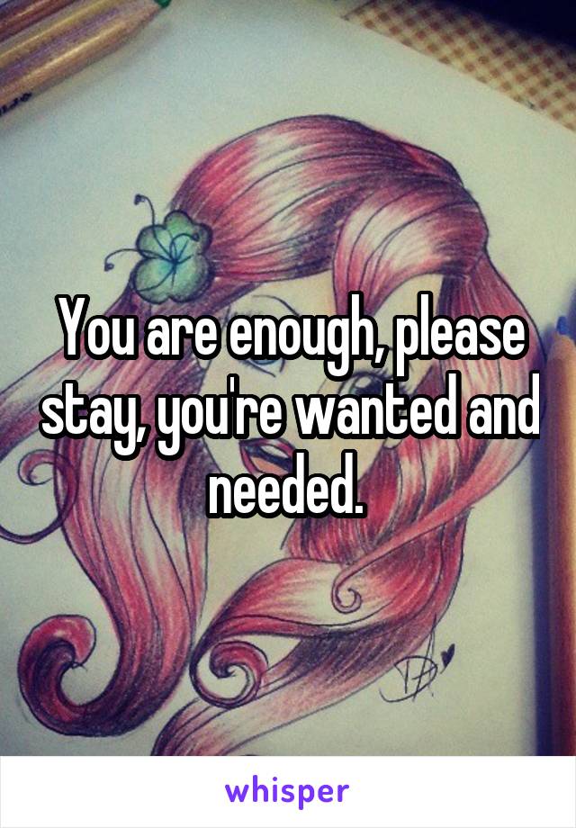 You are enough, please stay, you're wanted and needed. 