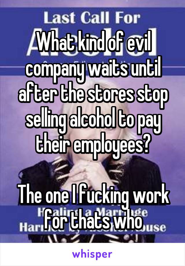 What kind of evil company waits until after the stores stop selling alcohol to pay their employees?

The one I fucking work for thats who