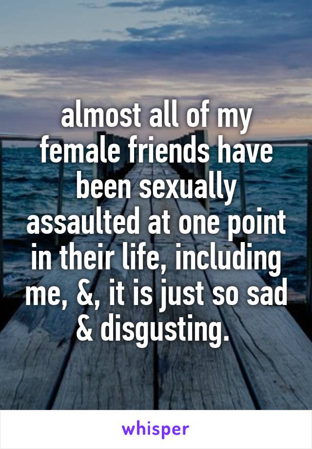 almost all of my female friends have been sexually assaulted at one point in their life, including me, &, it is just so sad & disgusting. 