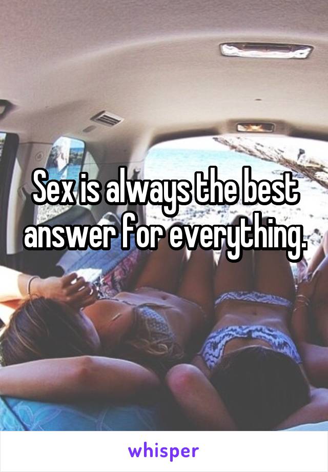 Sex is always the best answer for everything. 