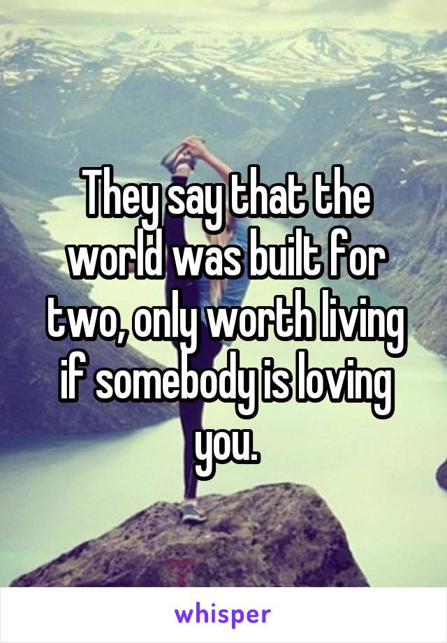 They say that the world was built for two, only worth living if somebody is loving you.