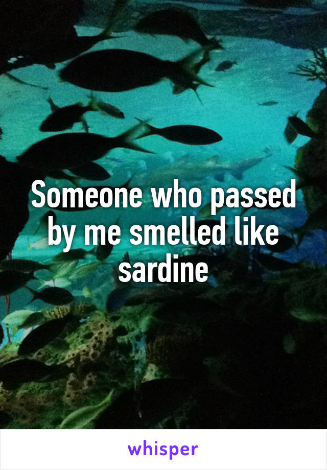 Someone who passed by me smelled like sardine