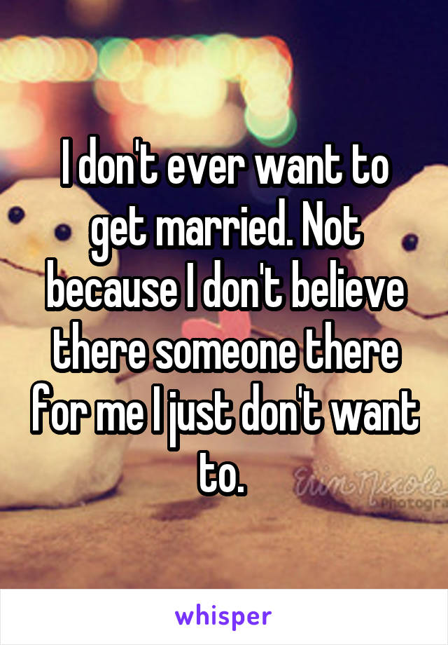 I don't ever want to get married. Not because I don't believe there someone there for me I just don't want to. 